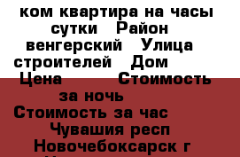 1 ком квартира на часы сутки › Район ­ венгерский › Улица ­ строителей › Дом ­ 5/1 › Цена ­ 900 › Стоимость за ночь ­ 700 › Стоимость за час ­ 200 - Чувашия респ., Новочебоксарск г. Недвижимость » Квартиры аренда посуточно   . Чувашия респ.